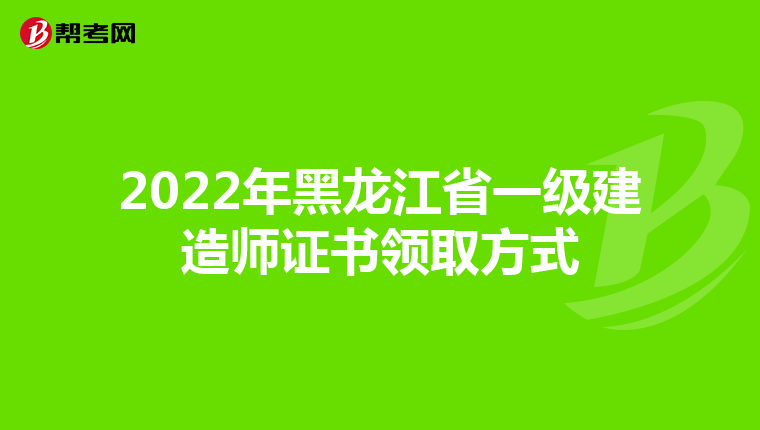 2022年黑龙江省一级建造师证书领取方式