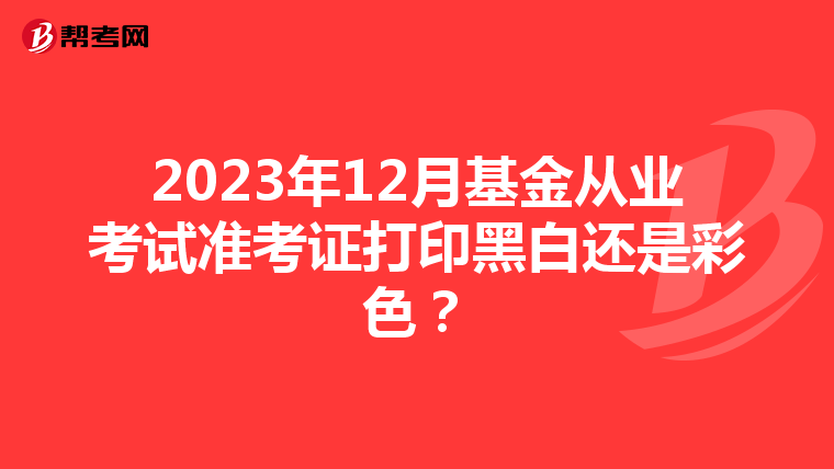 2023年12月基金從業考試準考證打印黑白還是彩色?