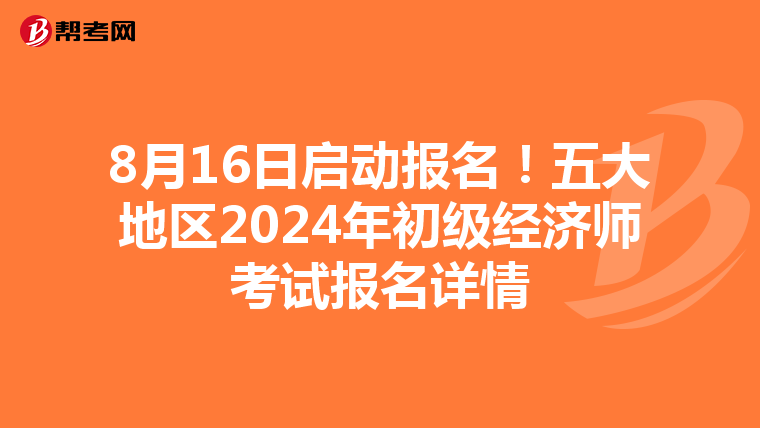 8月16日启动报名！五大地区2024年初级经济师考试报名详情