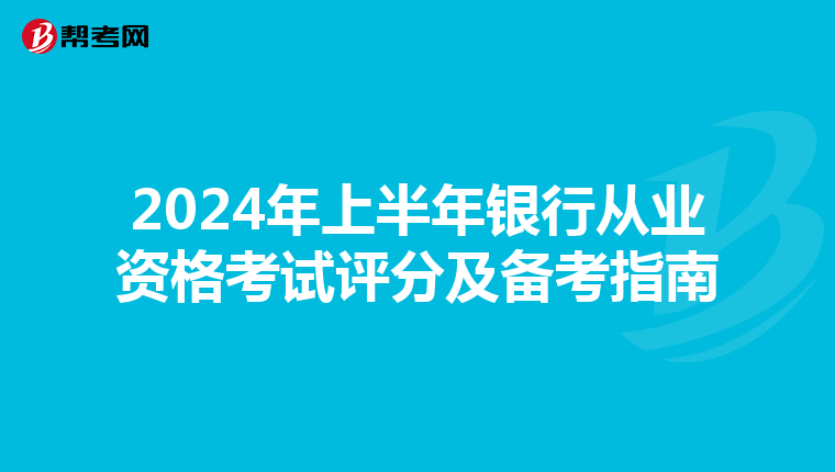 2024年上半年银行从业资格考试评分及备考指南