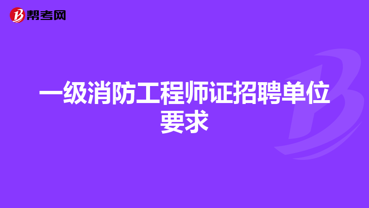 一级消防工程师证招聘单位要求