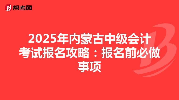 2025年内蒙古中级会计考试报名攻略：报名前必做事项