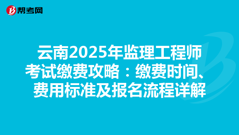 云南2025年监理工程师考试缴费攻略：缴费时间、费用标准及报名流程详解