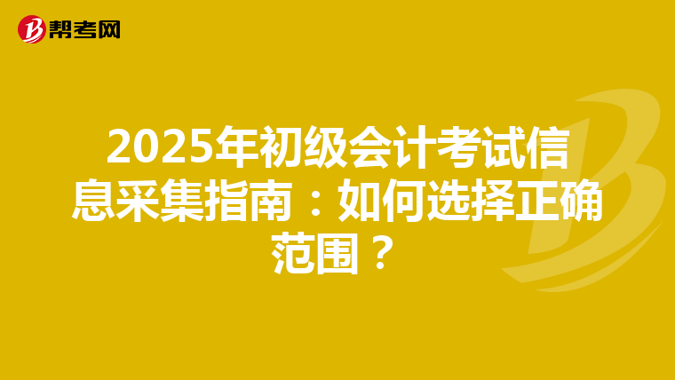 2025年初级会计考试信息采集指南：如何选择正确范围？