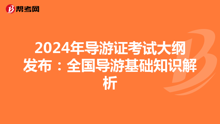 2024年导游证考试大纲发布：全国导游基础知识解析