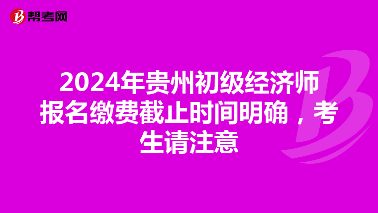 2024年貴州初級經濟師報名繳費截止時間明確，考生請注意