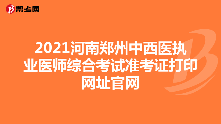 2021河南郑州中西医执业医师综合考试准考证打印网址官网