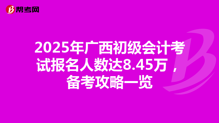 2025年广西初级会计考试报名人数达8.45万，备考攻略一览