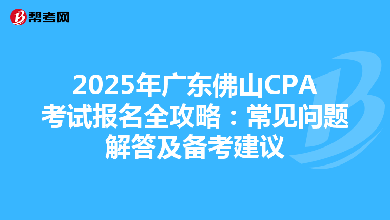 2025年廣東佛山CPA考試報名全攻略：常見問題解答及備考建議