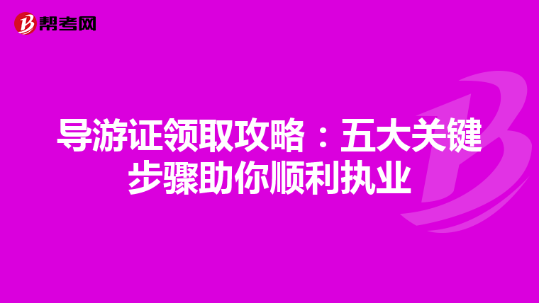导游证领取攻略：五大关键步骤助你顺利执业