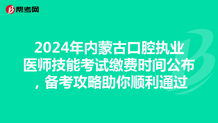 2024年內蒙古口腔執業醫師技能考試繳費時間公布，備考攻略助你順利通過