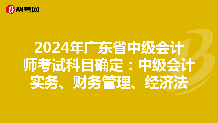 2024年广东省中级会计师考试科目确定:中级会计实务、财务管理、经济法