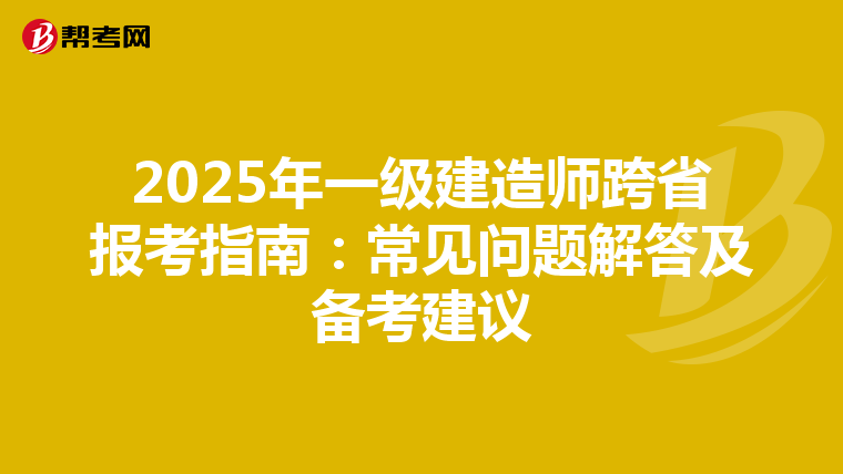 2025年一级建造师跨省报考指南：常见问题解答及备考建议