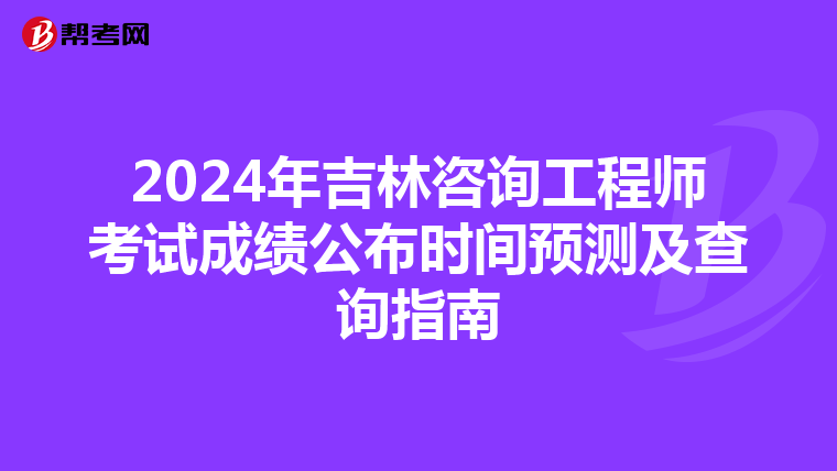 2024年吉林咨询工程师考试成绩公布时间预测及查询指南