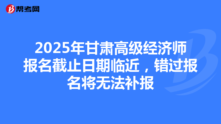 2025年甘肃高级经济师报名截止日期临近，错过报名将无法补报