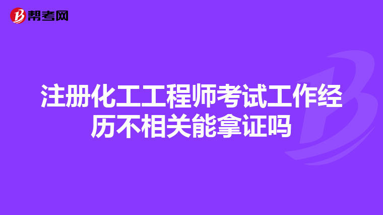 注冊化工工程師考試工作經歷不相關能拿證嗎
