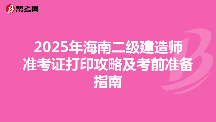 2025年海南二级建造师准考证打印攻略及考前准备指南