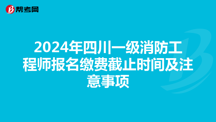2024年四川一级消防工程师报名缴费截止时间及注意事项