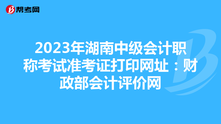2023年湖南中级会计职称考试准考证打印网址：财政部会计评价网