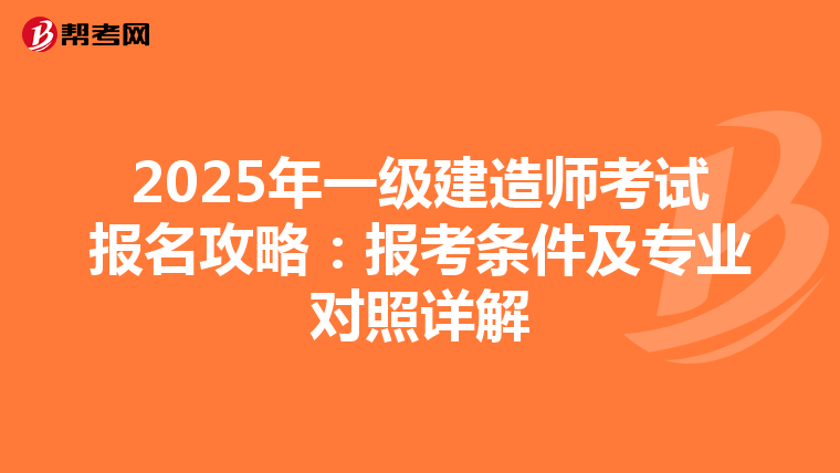 2025年一級建造師考試報名攻略：報考條件及專業對照詳解