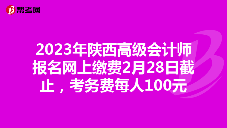 2023年陜西高級會(huì)計(jì)師報(bào)名網(wǎng)上繳費(fèi)2月28日截止，考務(wù)費(fèi)每人100元