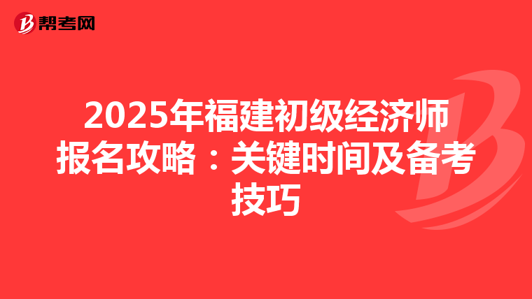 2025年福建初级经济师报名攻略：关键时间及备考技巧