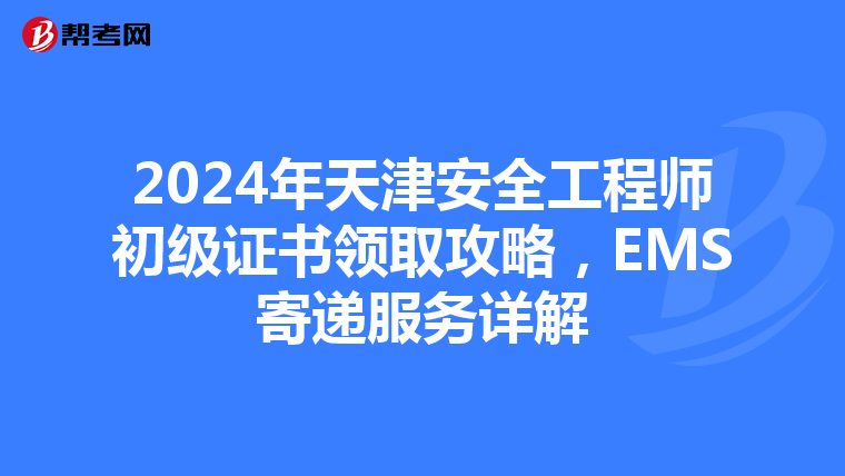 2024年天津安全工程师初级证书领取攻略，EMS寄递服务详解