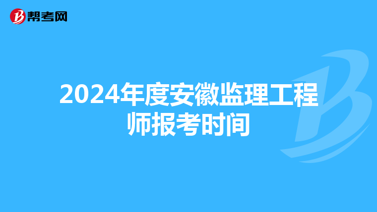 2024年度安徽监理工程师报考时间