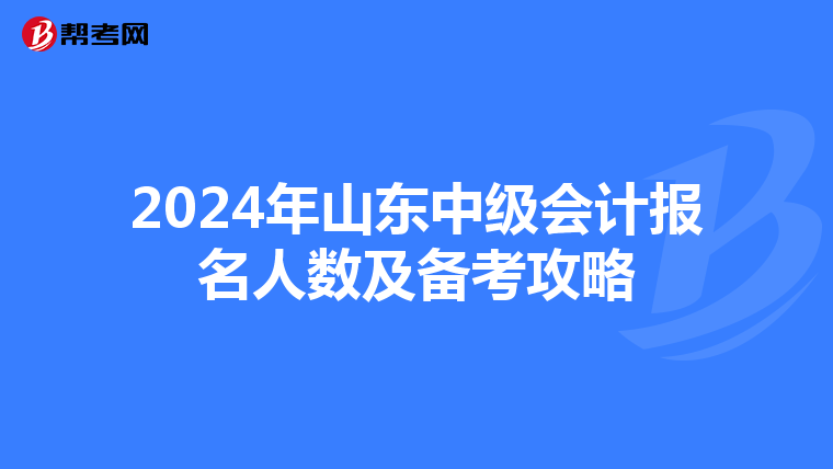 2024年山东中级会计报名人数及备考攻略