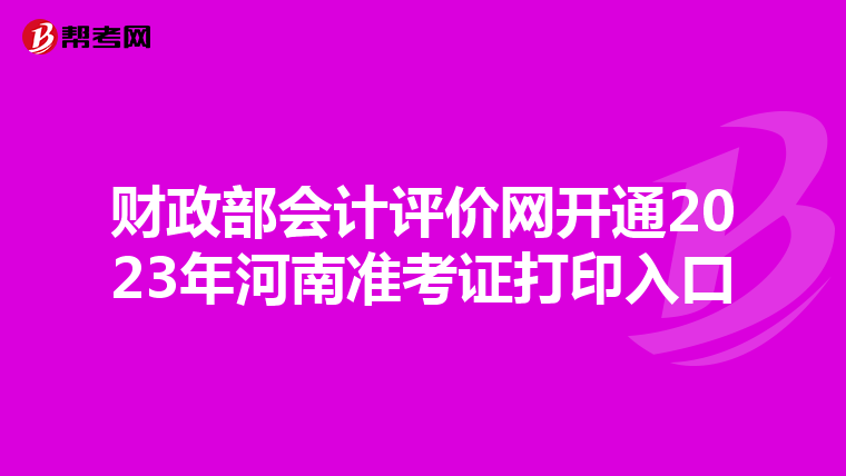 财政部会计评价网开通2023年河南准考证打印入口