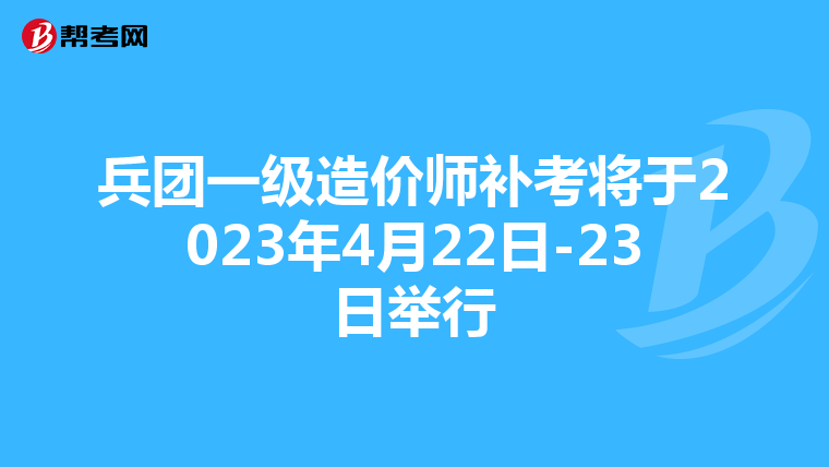 兵团一级造价师补考将于2023年4月22日-23日举行
