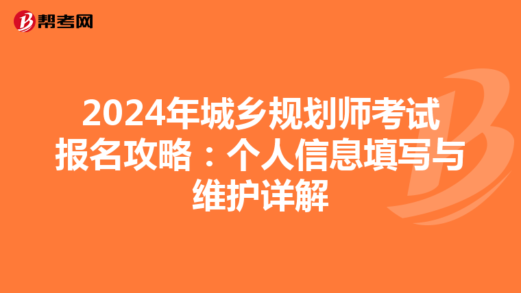 2024年城乡规划师考试报名攻略：个人信息填写与维护详解