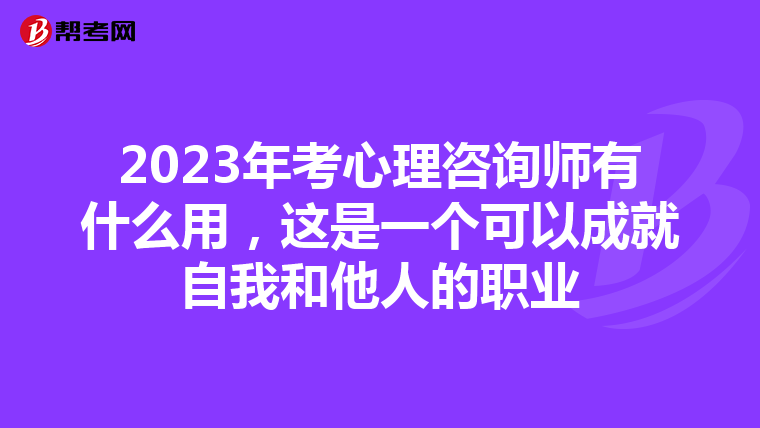 2023年考心理咨询师有什么用，这是一个可以成就自我和他人的职业