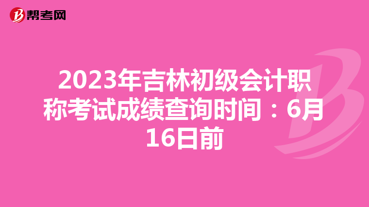 2023年吉林初级会计职称考试成绩查询时间：6月16日前