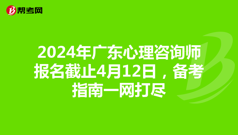 2024年广东心理咨询师报名截止4月12日，备考指南一网打尽