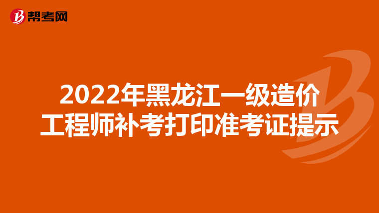 2022年黑龙江一级造价工程师补考打印准考证提示