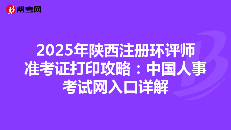 2025年陜西注冊環評師準考證打印攻略：中國人事考試網入口詳解
