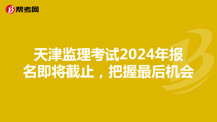 天津监理考试2024年报名即将截止，把握最后机会