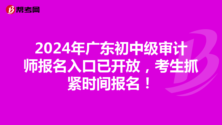 2024年广东初中级审计师报名入口已开放，考生抓紧时间报名！