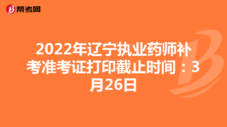 2022年辽宁执业药师补考准考证打印截止时间：3月26日