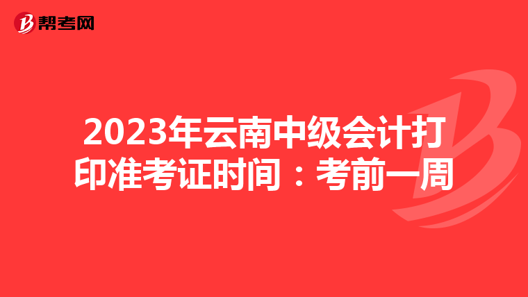 2023年云南中级会计打印准考证时间：考前一周