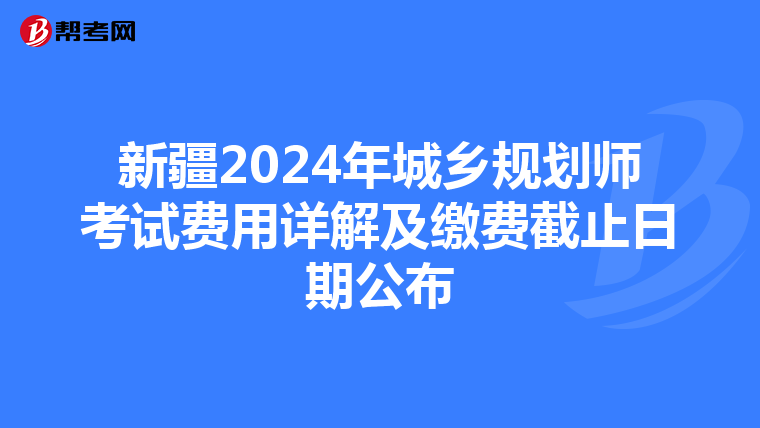 新疆2024年城乡规划师考试费用详解及缴费截止日期公布