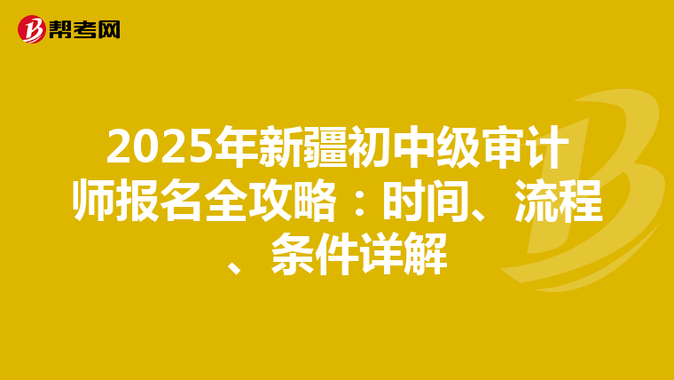 2025年新疆初中级审计师报名全攻略：时间、流程、条件详解