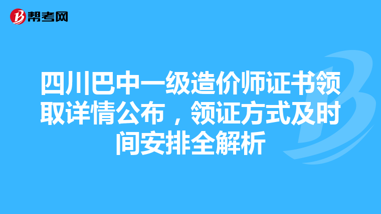 四川巴中一级造价师证书领取详情公布，领证方式及时间安排全解析