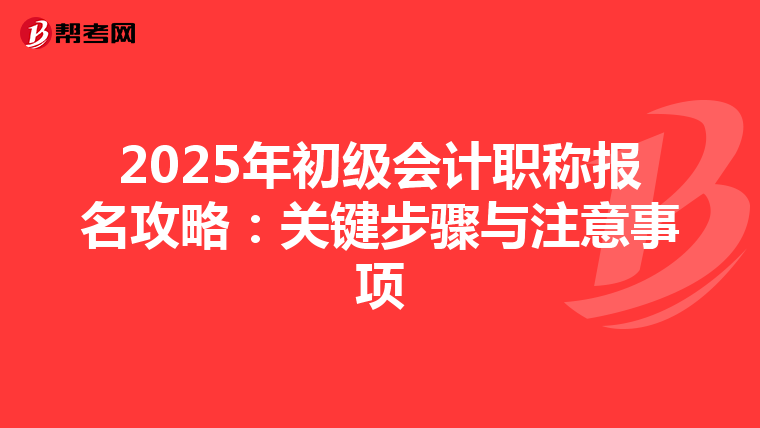 2025年初级会计职称报名攻略：关键步骤与注意事项