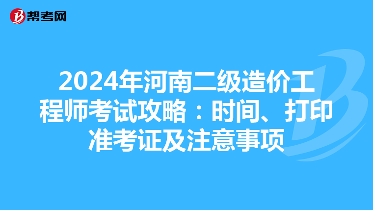 2024年河南二級造價工程師考試攻略：時間、打印準考證及注意事項