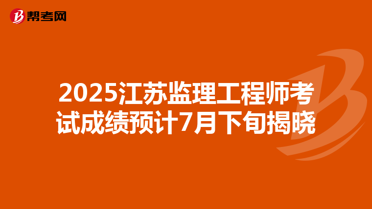 2025江苏监理工程师考试成绩预计7月下旬揭晓