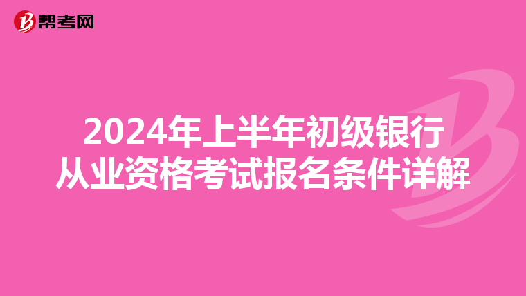 2024年上半年初级银行从业资格考试报名条件详解