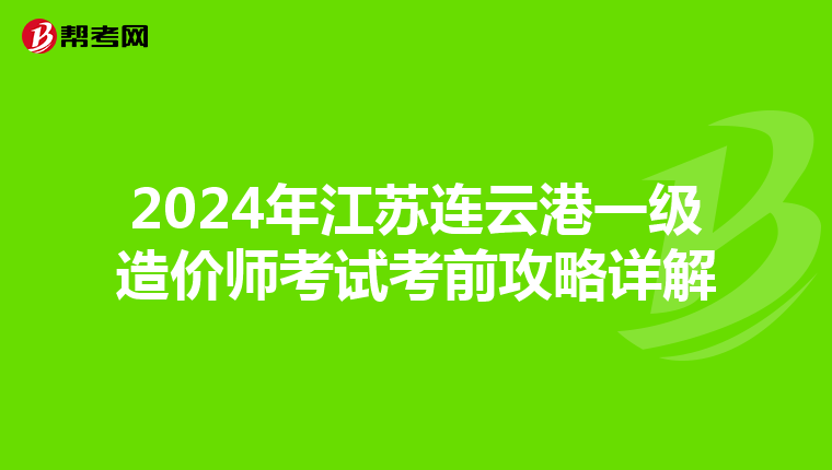 2024年江苏连云港一级造价师考试考前攻略详解