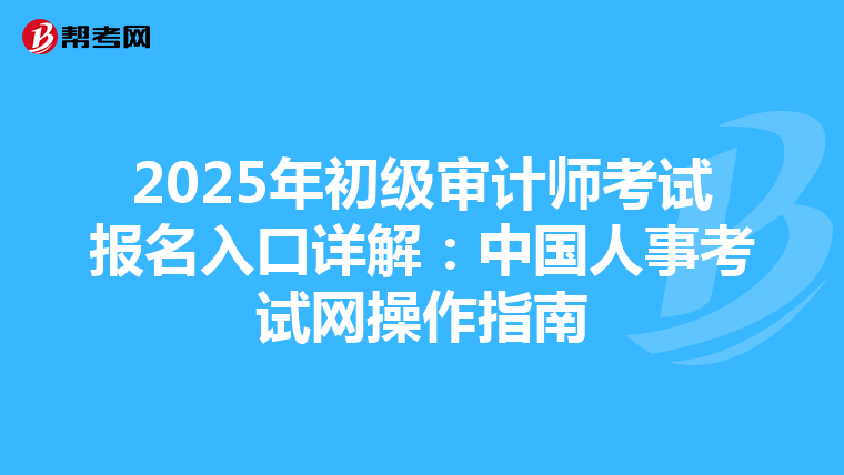 2025年初级审计师考试报名入口详解：中国人事考试网操作指南